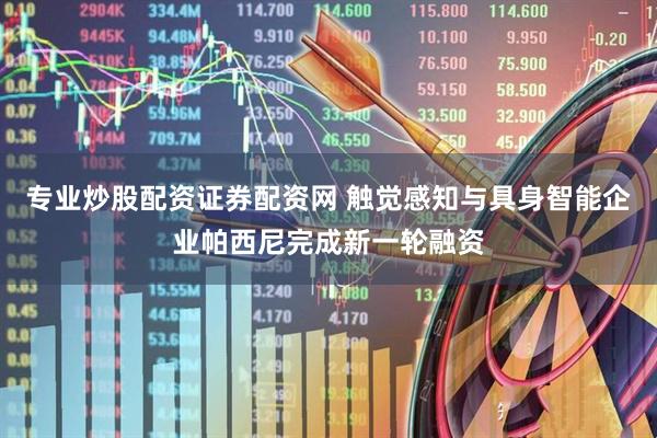 专业炒股配资证券配资网 触觉感知与具身智能企业帕西尼完成新一轮融资