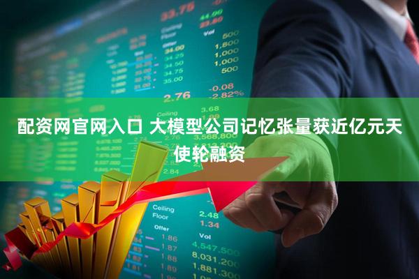 配资网官网入口 大模型公司记忆张量获近亿元天使轮融资