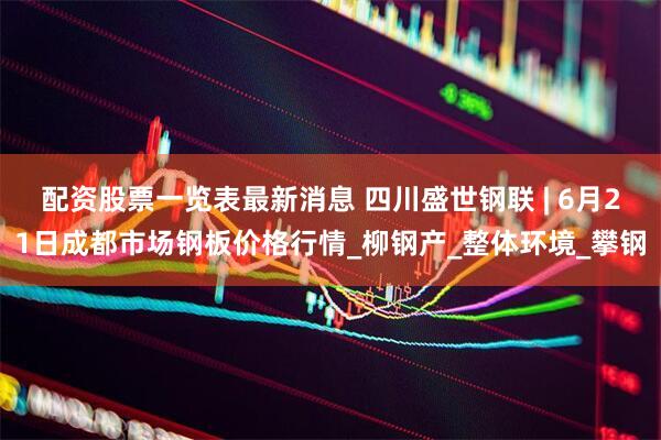 配资股票一览表最新消息 四川盛世钢联 | 6月21日成都市场钢板价格行情_柳钢产_整体环境_攀钢