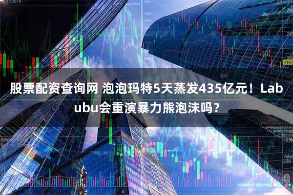 股票配资查询网 泡泡玛特5天蒸发435亿元!Labubu会重演暴力熊泡沫吗?