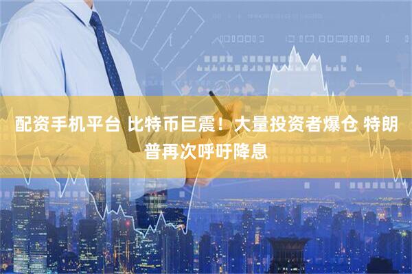 配资手机平台 比特币巨震!大量投资者爆仓 特朗普再次呼吁降息