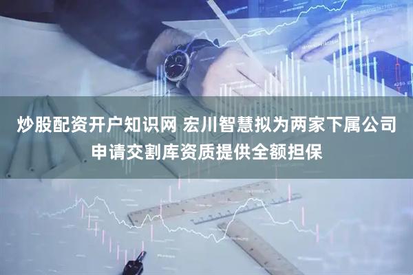 炒股配资开户知识网 宏川智慧拟为两家下属公司申请交割库资质提供全额担保