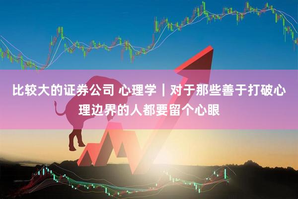 比较大的证券公司 心理学|对于那些善于打破心理边界的人都要留个心眼