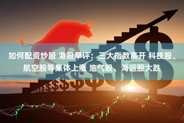 如何配资炒股 港股早评:三大指数高开 科技股、航空股等集体上涨 油气股、海运股大跌
