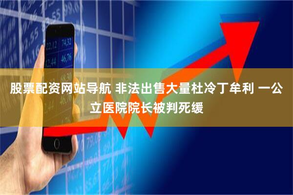 股票配资网站导航 非法出售大量杜冷丁牟利 一公立医院院长被判死缓