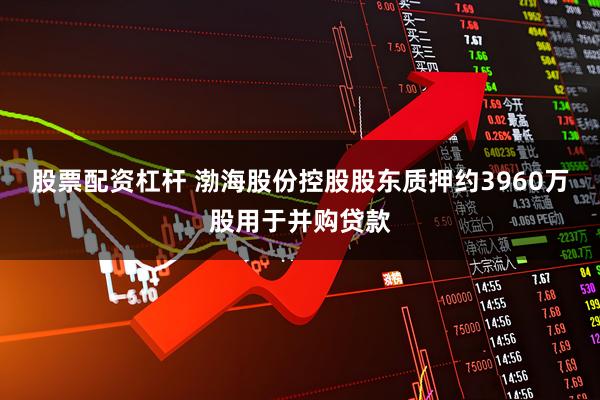 股票配资杠杆 渤海股份控股股东质押约3960万股用于并购贷款