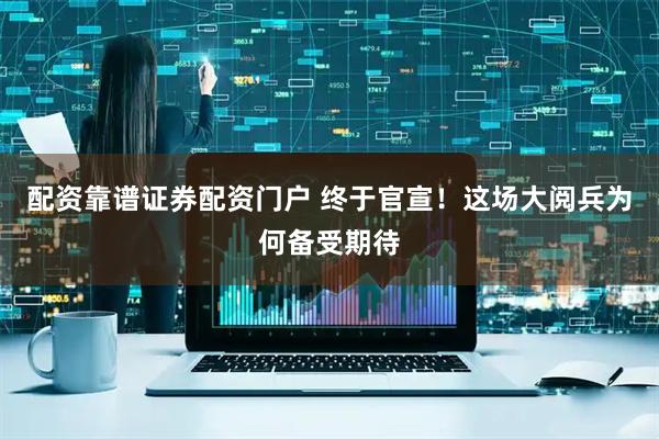 配资靠谱证券配资门户 终于官宣!这场大阅兵为何备受期待