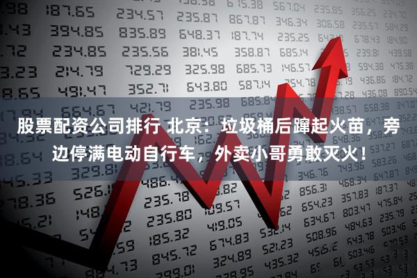 股票配资公司排行 北京:垃圾桶后蹿起火苗,旁边停满电动自行车,外卖小哥勇敢灭火!