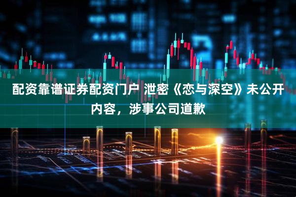 配资靠谱证券配资门户 泄密《恋与深空》未公开内容，涉事公司道歉