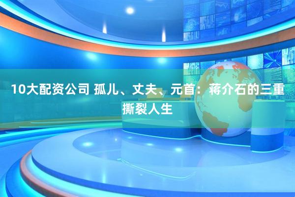 10大配资公司 孤儿、丈夫、元首：蒋介石的三重撕裂人生