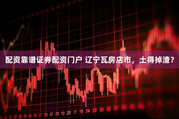 配资靠谱证券配资门户 辽宁瓦房店市，土得掉渣？