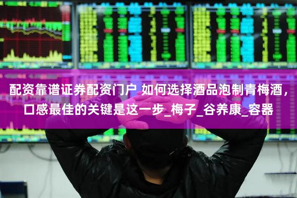 配资靠谱证券配资门户 如何选择酒品泡制青梅酒,口感最佳的关键是这一步_梅子_谷养康_容器