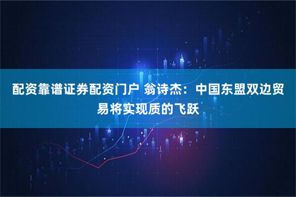 配资靠谱证券配资门户 翁诗杰：中国东盟双边贸易将实现质的飞跃