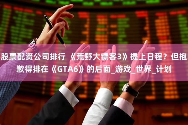 股票配资公司排行 《荒野大镖客3》提上日程？但抱歉得排在《GTA6》的后面_游戏_世界_计划