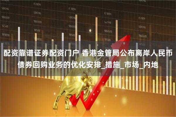 配资靠谱证券配资门户 香港金管局公布离岸人民币债券回购业务的优化安排_措施_市场_内地