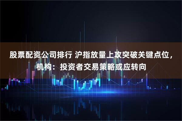股票配资公司排行 沪指放量上攻突破关键点位,机构:投资者交易策略或应转向