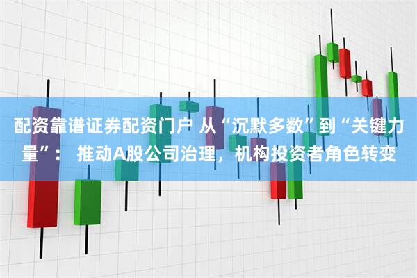配资靠谱证券配资门户 从“沉默多数”到“关键力量”： 推动A股公司治理，机构投资者角色转变