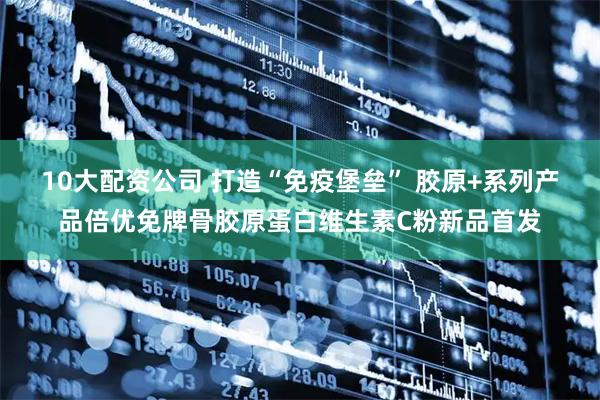 10大配资公司 打造“免疫堡垒” 胶原+系列产品倍优免牌骨胶原蛋白维生素C粉新品首发