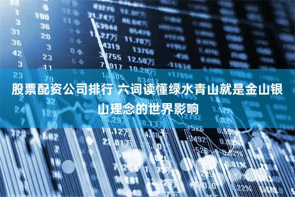 股票配资公司排行 六词读懂绿水青山就是金山银山理念的世界影响