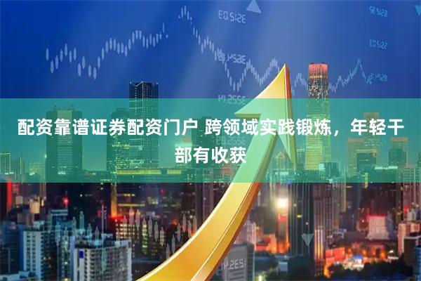 配资靠谱证券配资门户 跨领域实践锻炼，年轻干部有收获