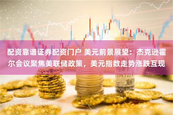 配资靠谱证券配资门户 美元前景展望：杰克逊霍尔会议聚焦美联储政策，美元指数走势涨跌互现