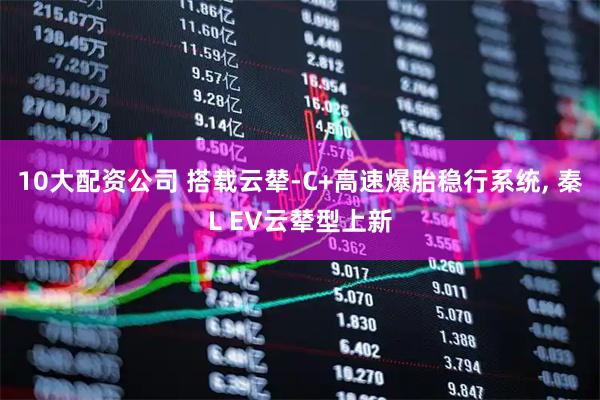 10大配资公司 搭载云辇-C+高速爆胎稳行系统, 秦L EV云辇型上新