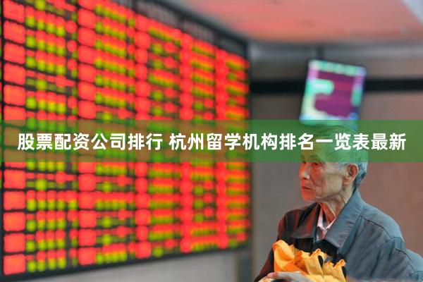 股票配资公司排行 杭州留学机构排名一览表最新