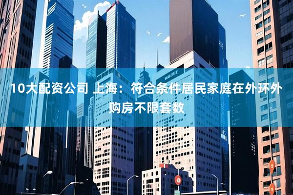 10大配资公司 上海：符合条件居民家庭在外环外购房不限套数
