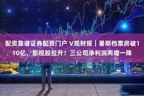 配资靠谱证券配资门户 V观财报|暑期档票房破110亿,影视股拉升!三公司净利润两增一降