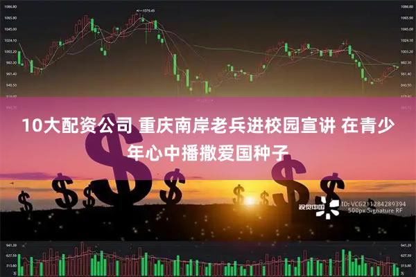 10大配资公司 重庆南岸老兵进校园宣讲 在青少年心中播撒爱国种子