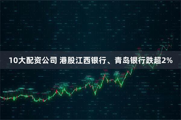 10大配资公司 港股江西银行、青岛银行跌超2%