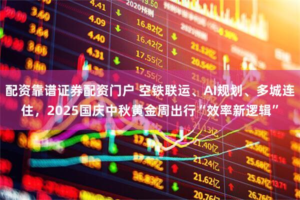 配资靠谱证券配资门户 空铁联运、AI规划、多城连住，2025国庆中秋黄金周出行“效率新逻辑”