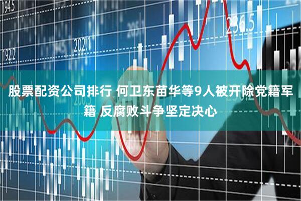 股票配资公司排行 何卫东苗华等9人被开除党籍军籍 反腐败斗争坚定决心