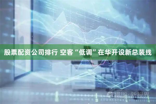 股票配资公司排行 空客“低调”在华开设新总装线