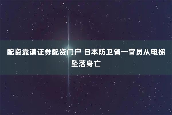 配资靠谱证券配资门户 日本防卫省一官员从电梯坠落身亡