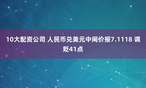 10大配资公司 人民币兑美元中间价报7.1118 调贬41点