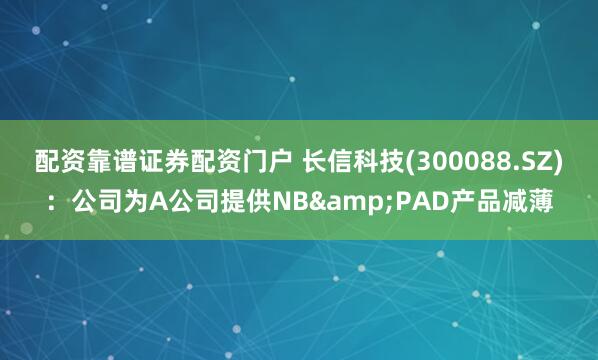 配资靠谱证券配资门户 长信科技(300088.SZ)：公司为A公司提供NB&PAD产品减薄