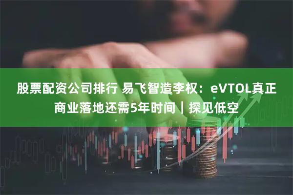 股票配资公司排行 易飞智造李权：eVTOL真正商业落地还需5年时间｜探见低空