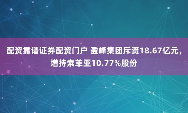 配资靠谱证券配资门户 盈峰集团斥资18.67亿元，增持索菲亚10.77%股份