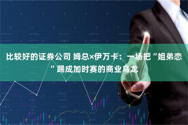 比较好的证券公司 姆总×伊万卡：一场把“姐弟恋”踢成加时赛的商业乌龙