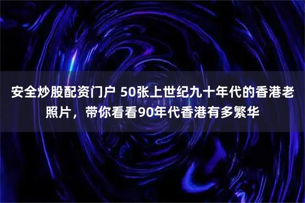 安全炒股配资门户 50张上世纪九十年代的香港老照片，带你看看90年代香港有多繁华