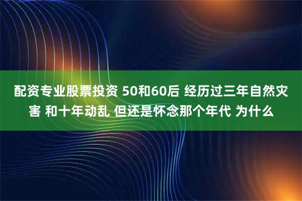 配资专业股票投资 50和60后 经历过三年自然灾害 和十年动乱 但还是怀念那个年代 为什么