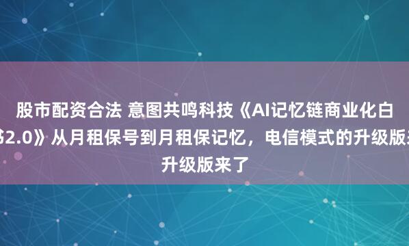 股市配资合法 意图共鸣科技《AI记忆链商业化白皮书2.0》从月租保号到月租保记忆,电信模式的升级版来了