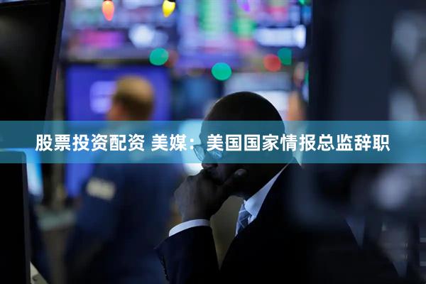 股票投资配资 美媒：美国国家情报总监辞职