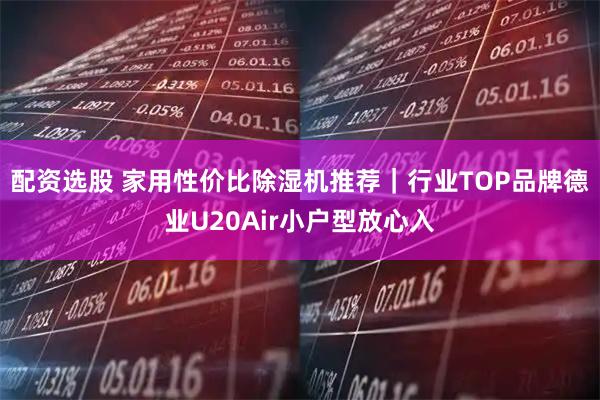 配资选股 家用性价比除湿机推荐｜行业TOP品牌德业U20Air小户型放心入