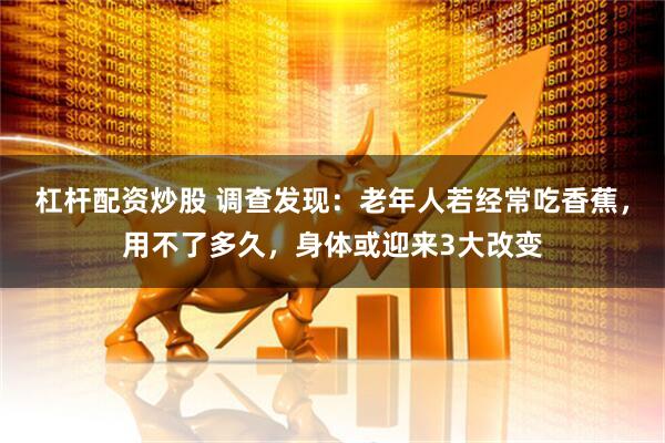 杠杆配资炒股 调查发现：老年人若经常吃香蕉，用不了多久，身体或迎来3大改变