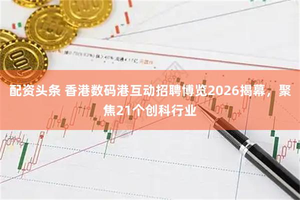 配资头条 香港数码港互动招聘博览2026揭幕，聚焦21个创科行业