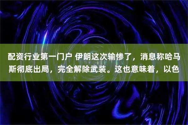 配资行业第一门户 伊朗这次输惨了，消息称哈马斯彻底出局，完全解除武装。这也意味着，以色