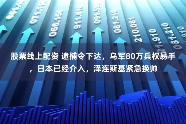 股票线上配资 逮捕令下达，乌军80万兵权易手，日本已经介入，泽连斯基紧急换帅