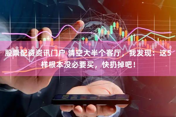 股票配资资讯门户 清空大半个客厅，我发现：这5样根本没必要买，快扔掉吧！